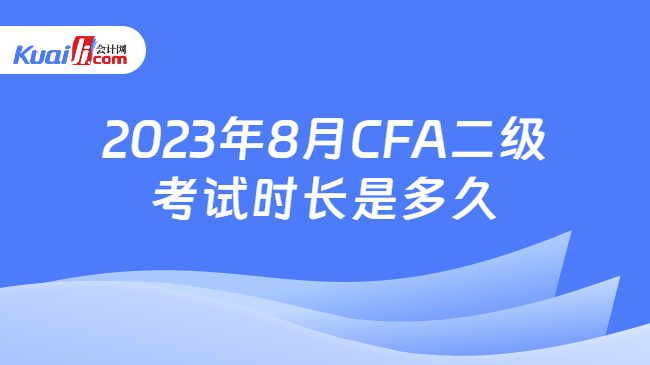 2023年8月CFA二级考试时长是多久