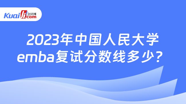 2023年中国人民大学emba复试分数线多少？
