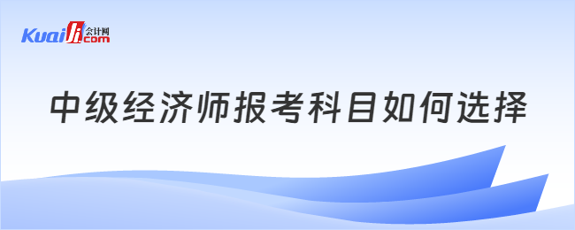 中级经济师报考科目如何选择