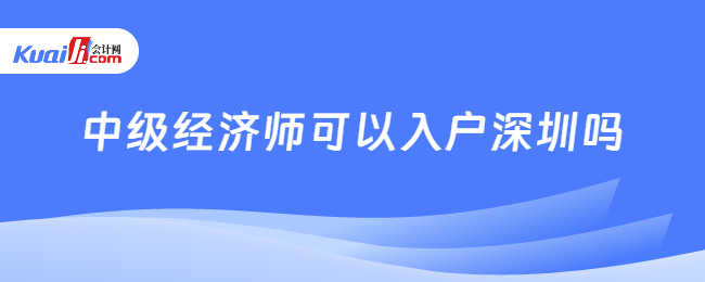 中級經(jīng)濟師可以入戶深圳嗎