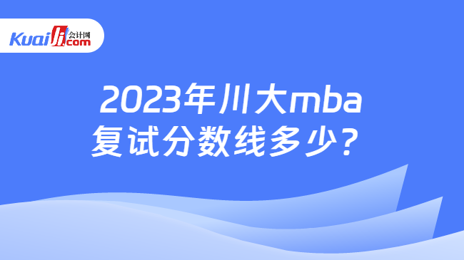 2023年川大mba复试分数线多少？