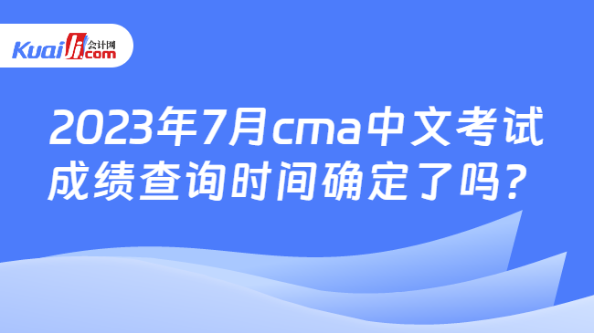 2023年7月cma中文考试成绩查询时间确定了吗？