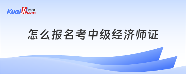 怎么報(bào)名考中級經(jīng)濟(jì)師證