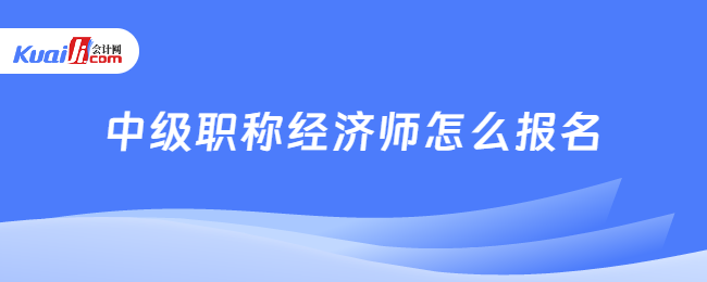 中级职称经济师怎么报名