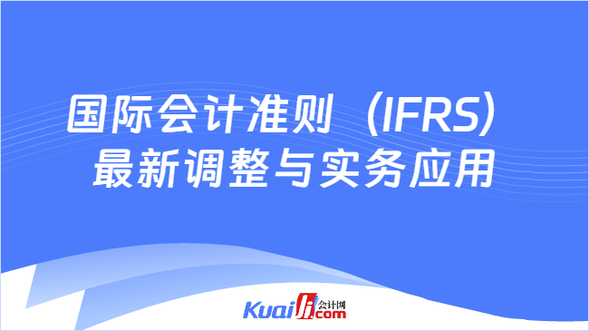 国际会计准则（IFRS）\n最新调整与实务应用