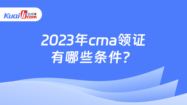 2023年cma领证有哪些条件？