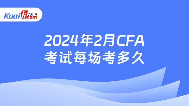 2024年2月CFA考试每场考多久