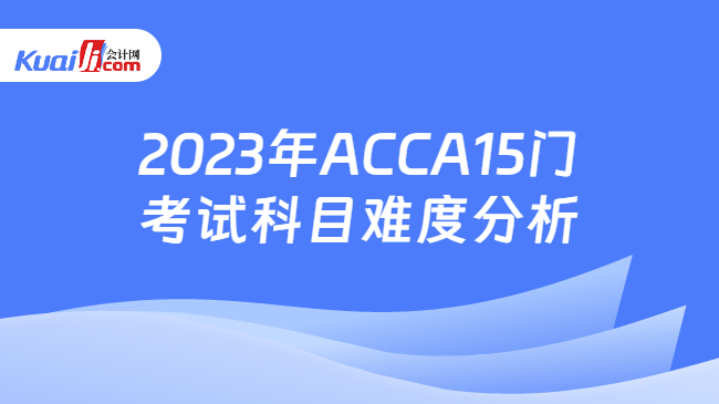 2023年ACCA15门考试科目难度分析