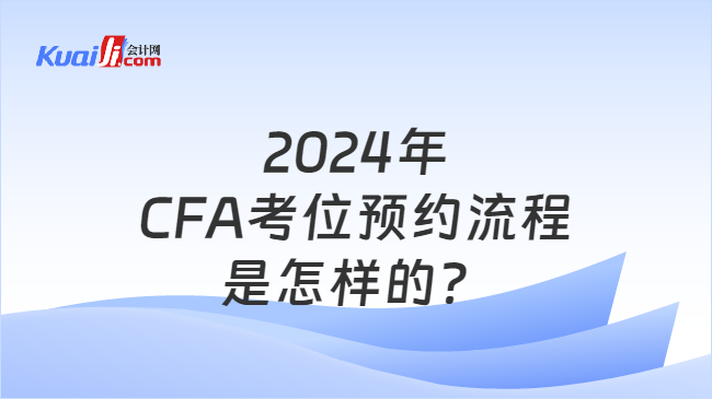 2024年CFA考位预约流程是怎样的？