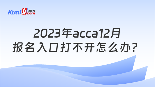 2023年acca12月报名入口打不开怎么办？
