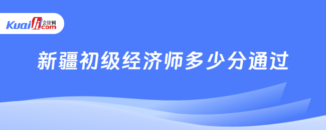 新疆初级经济师多少分通过