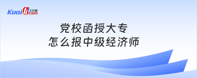 黨校函授大專怎么報中級經(jīng)濟師