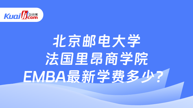 北京邮电大学法国里昂商学院EMBA最新学费多少？