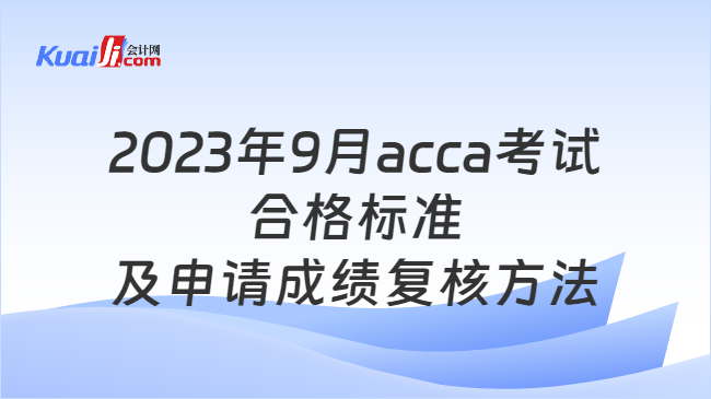 2023年9月acca考试合格标准\n及申请成绩复核方法