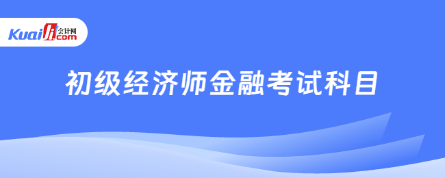 初级经济师金融考试科目