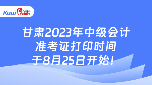 甘肃2023年中级会计准考证打印时间于8月25日开始！
