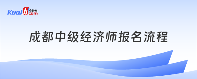 成都中級(jí)經(jīng)濟(jì)師報(bào)名流程