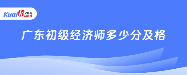 广东初级经济师多少分及格