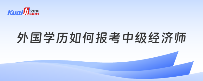 外國學歷如何報考中級經(jīng)濟師