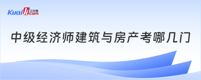 中級經(jīng)濟(jì)師建筑與房產(chǎn)考哪幾門