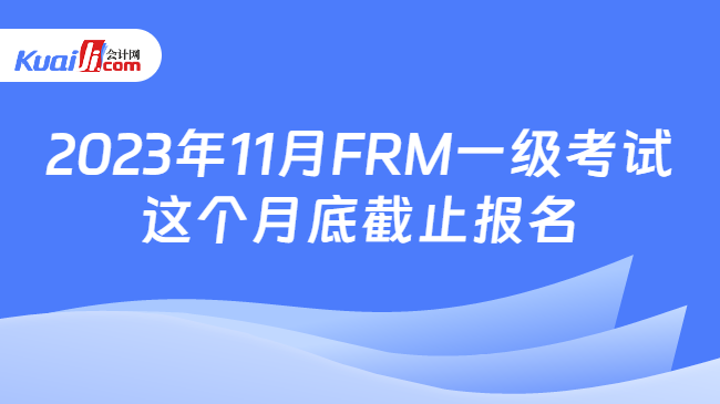 2023年11月FRM一级考试这个月底截止报名