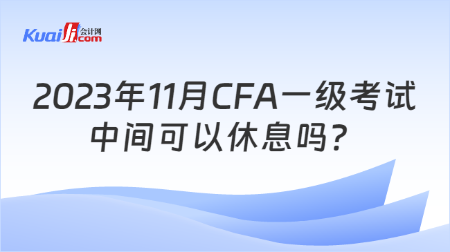 2023年11月CFA一级考试中间可以休息吗？