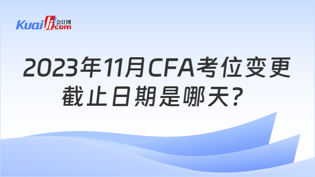 2023年11月CFA考位变更截止日期是哪天？