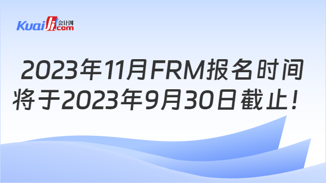2023年11月FRM报名时间将于2023年9月30日截止！