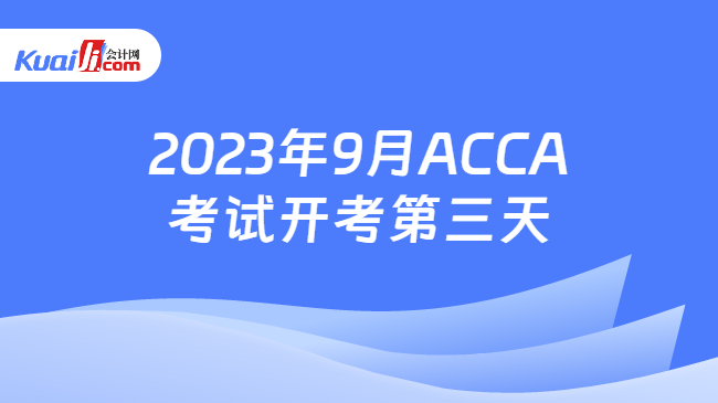 2023年9月ACCA考试开考第三天