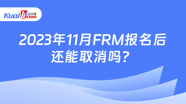 2023年11月FRM报名后还能取消吗？