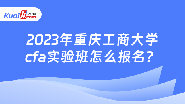 2023年重庆工商大学cfa实验班怎么报名？