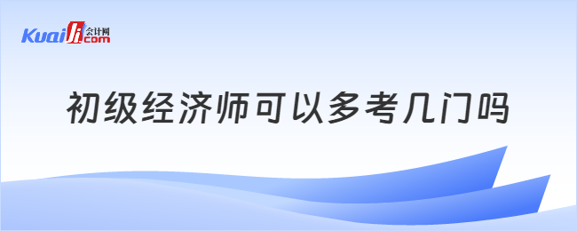 初級經(jīng)濟師可以多考幾門嗎