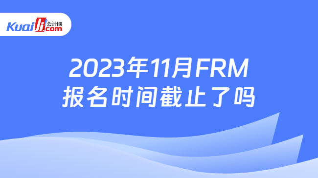 2023年11月FRM报名时间截止了吗