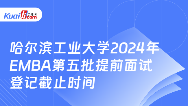 哈尔滨工业大学2024年EMBA第五批提前面试登记截止时间