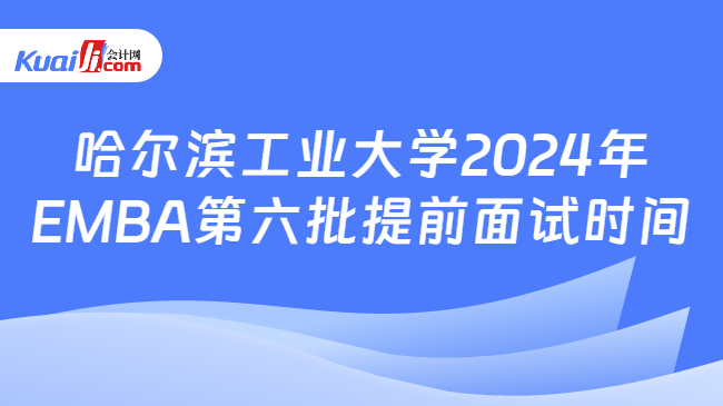 哈尔滨工业大学2024年EMBA第六批提前面试时间