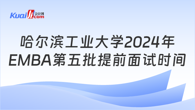 哈尔滨工业大学2024年EMBA第五批提前面试时间