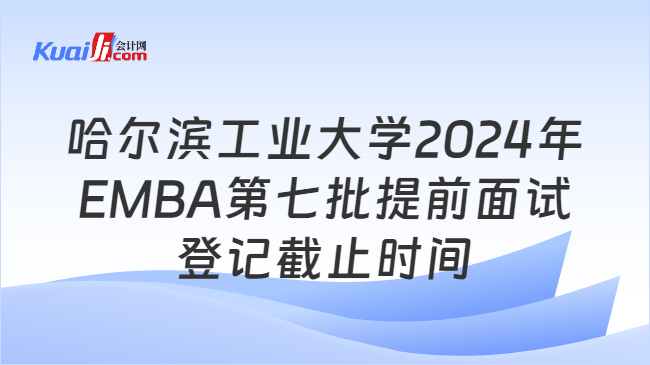 哈尔滨工业大学2024年EMBA第七批提前面试登记截止时间