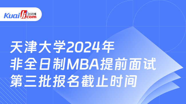 天津大学2024年非全日制MBA提前面试第三批报名截止时间