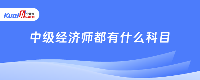 中级经济师都有什么科目