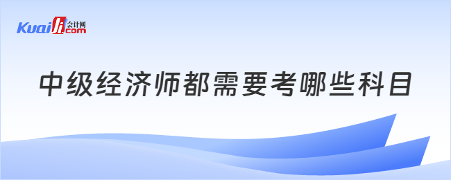 中级经济师都需要考哪些科目