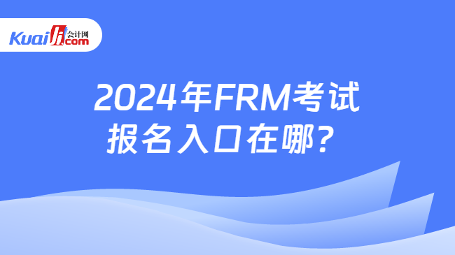 2024年FRM考试报名入口在哪？
