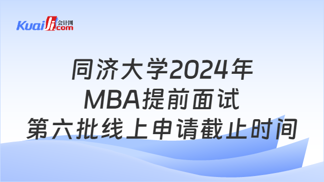 同济大学2024年MBA提前面试第六批线上申请截止时间