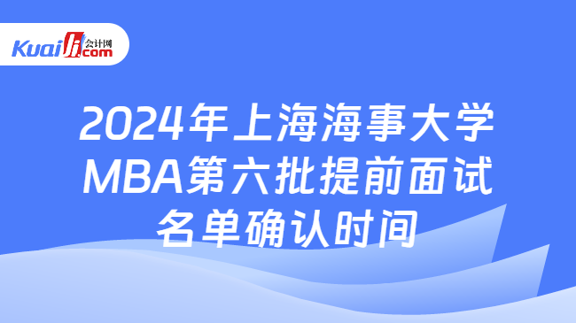 2024年上海海事大學(xué)MBA第六批提前面試名單確認(rèn)時(shí)間