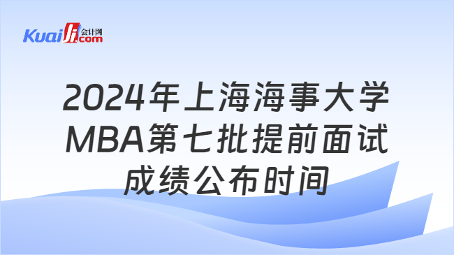 2024年上海海事大学MBA第七批提前面试成绩公布时间