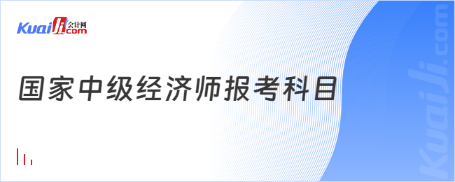 國(guó)家中級(jí)經(jīng)濟(jì)師報(bào)考科目