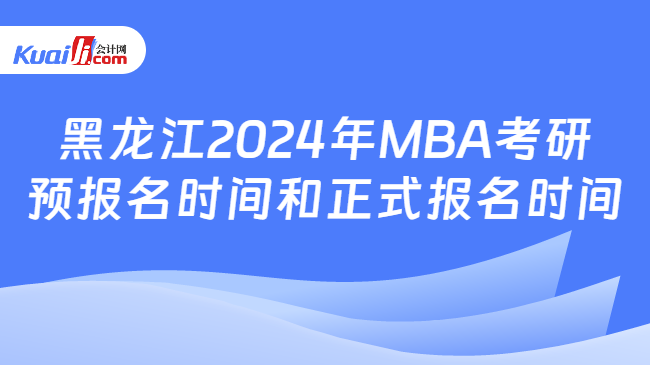 黑龙江2024年MBA考研预报名时间和正式报名时间