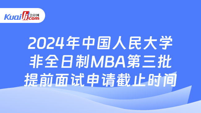 2024年中国人民大学非全日制MBA第三批提前面试申请截止时间