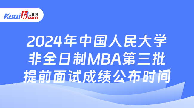 2024年中国人民大学非全日制MBA第三批提前面试成绩公布时间