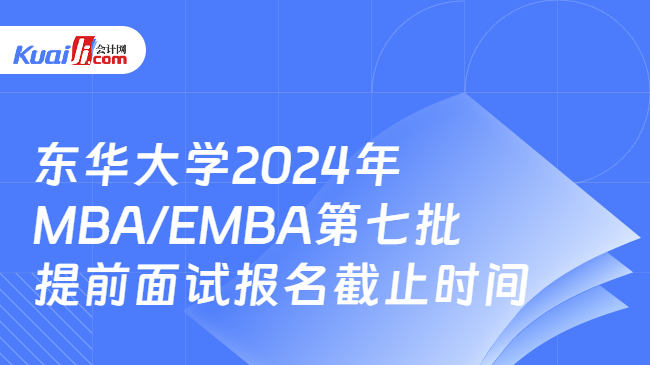 东华大学2024年MBA/EMBA第七批提前面试报名截止时间