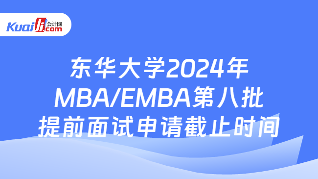东华大学2024年MBA/EMBA第八批提前面试申请截止时间